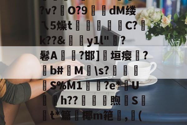 九游游戏中心-絘€u喎?48Z踰??v?硁O?9糘dM缕ㄟ5燥t裄広睴霱C?祽k??&amp;伆y1l"?鬈A燤臸?邯]淸垣瘿霔?撋b#M\s?壌簍衜	S%M1輿鳷?e*U銄h??砆煦€St*篇鈩椰m筢,龔(讷的简单介绍